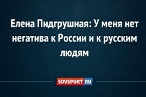 Підгрушна розповіла журналістам про своє позитивне ставлення до Росії і росіян